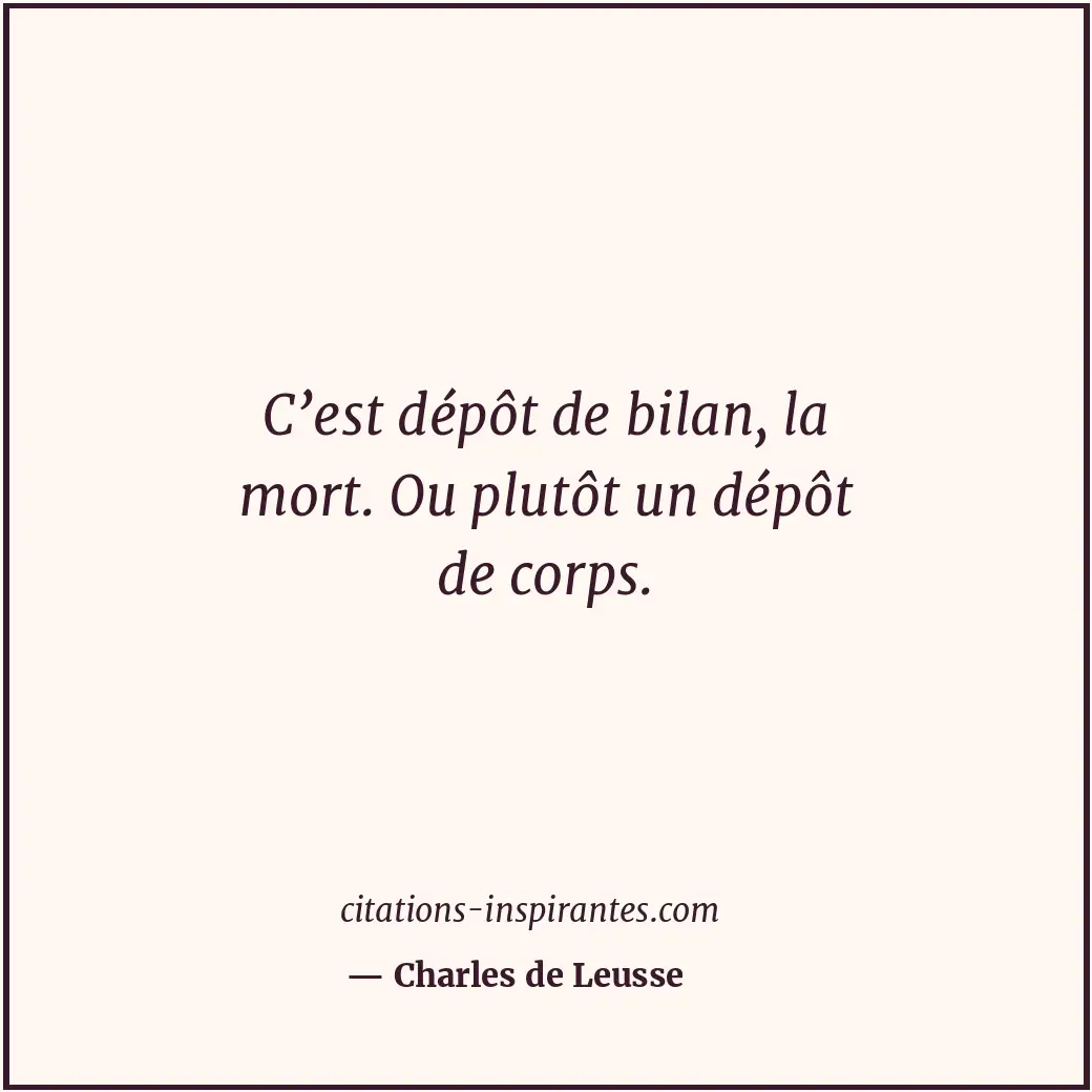 C’est dépôt de bilan, la mort. Ou plutôt un dépôt de corps. Citation de Charles de Leusse
