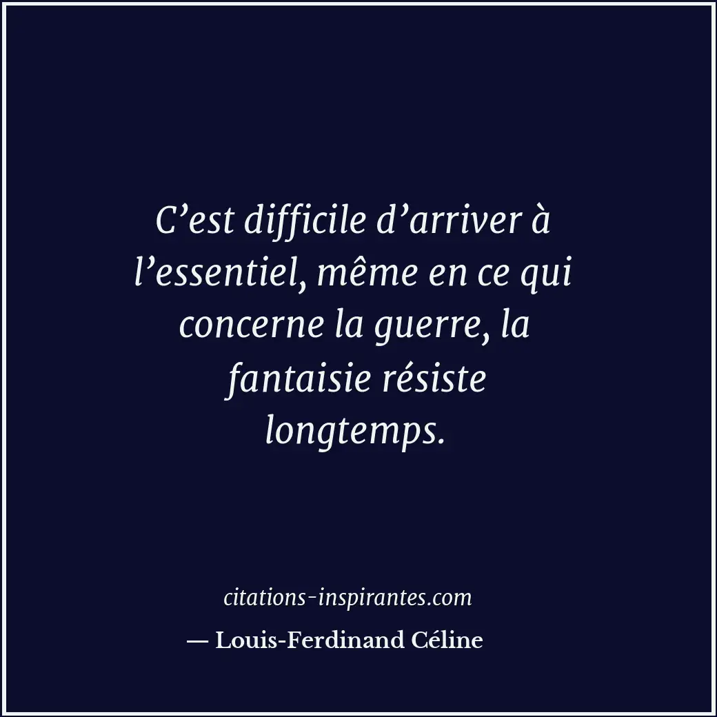 C’est difficile d’arriver à l’essentiel, même en ce qui concerne la guerre, la f... Citation de Louis-Ferdinand Céline