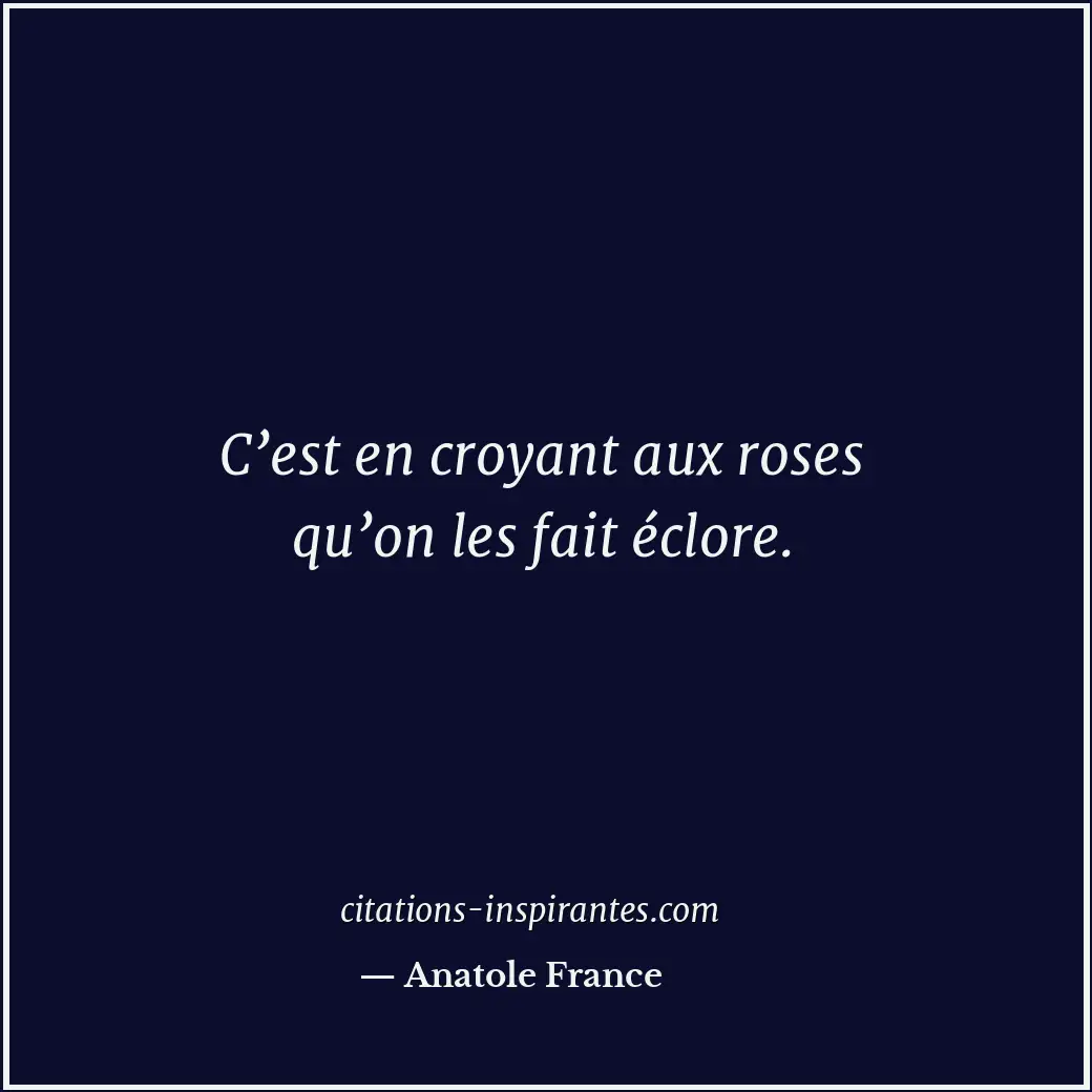 C’est en croyant aux roses qu’on les fait éclore. Citation de Anatole France