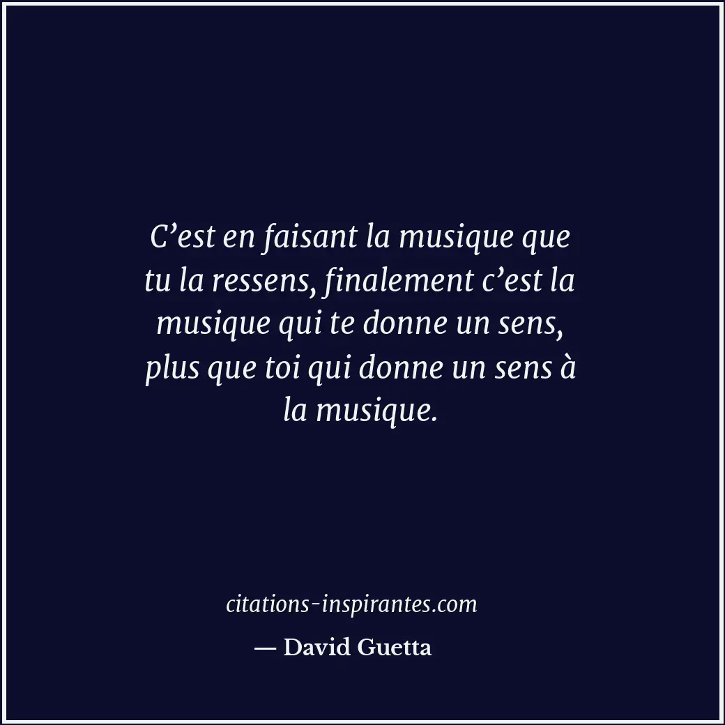 C’est en faisant la musique que tu la ressens, finalement c’est la musique qui t... Citation de David Guetta