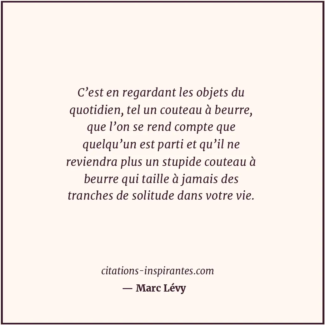 C’est en regardant les objets du quotidien, tel un couteau à beurre, que l’on se... Citation de Marc Lévy
