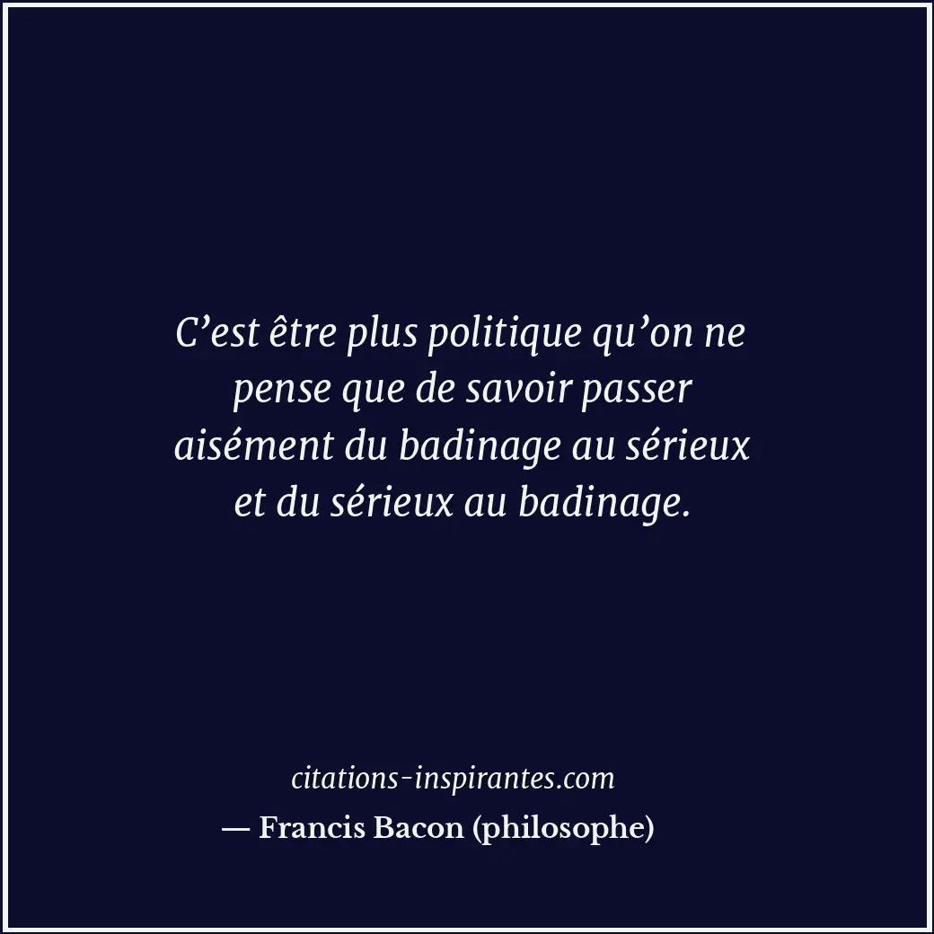C’est être plus politique qu’on ne pense que de savoir passer aisément du badina... Citation de Francis Bacon (philosophe)