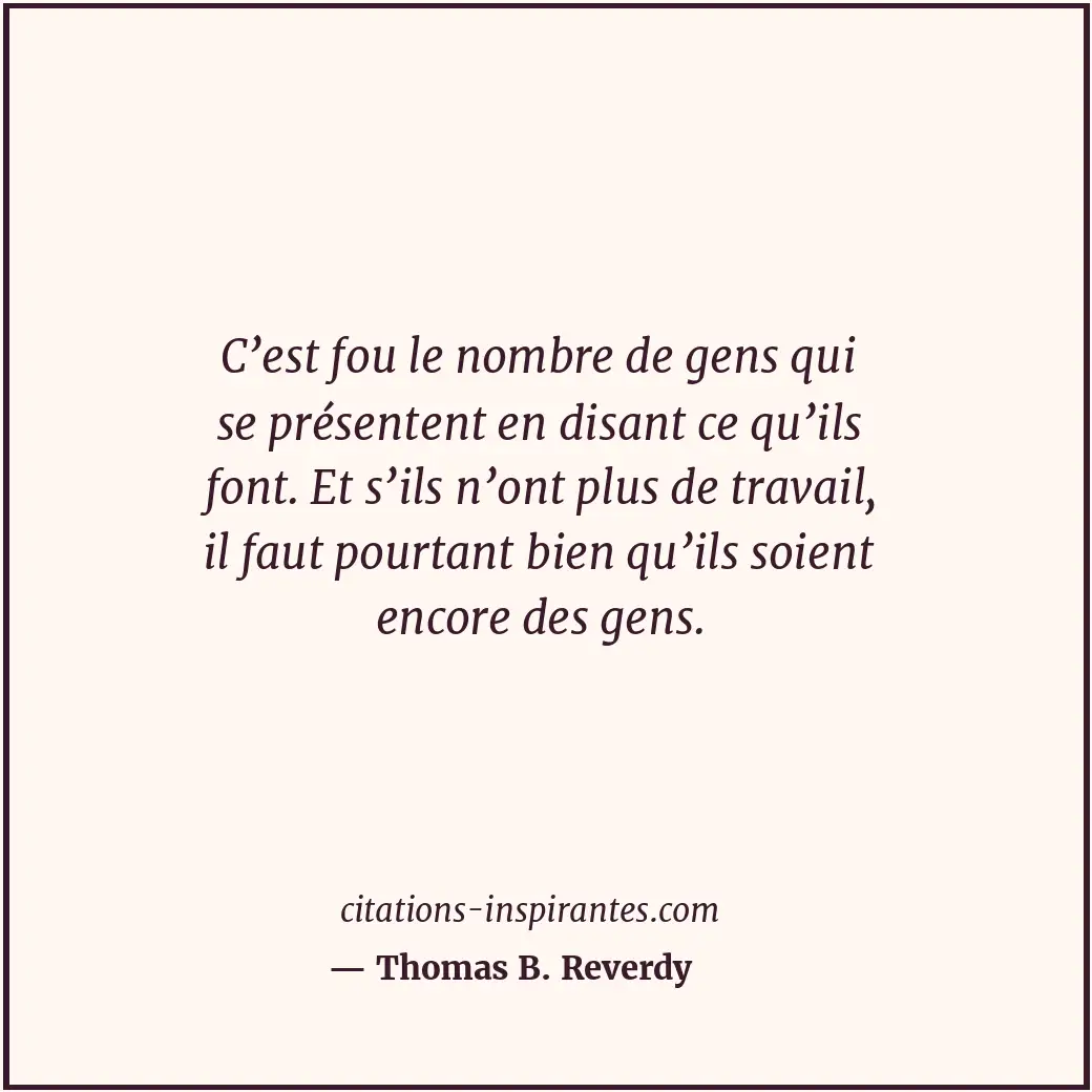 C’est fou le nombre de gens qui se présentent en disant ce qu’ils font. Et s’ils... Citation de Thomas B. Reverdy