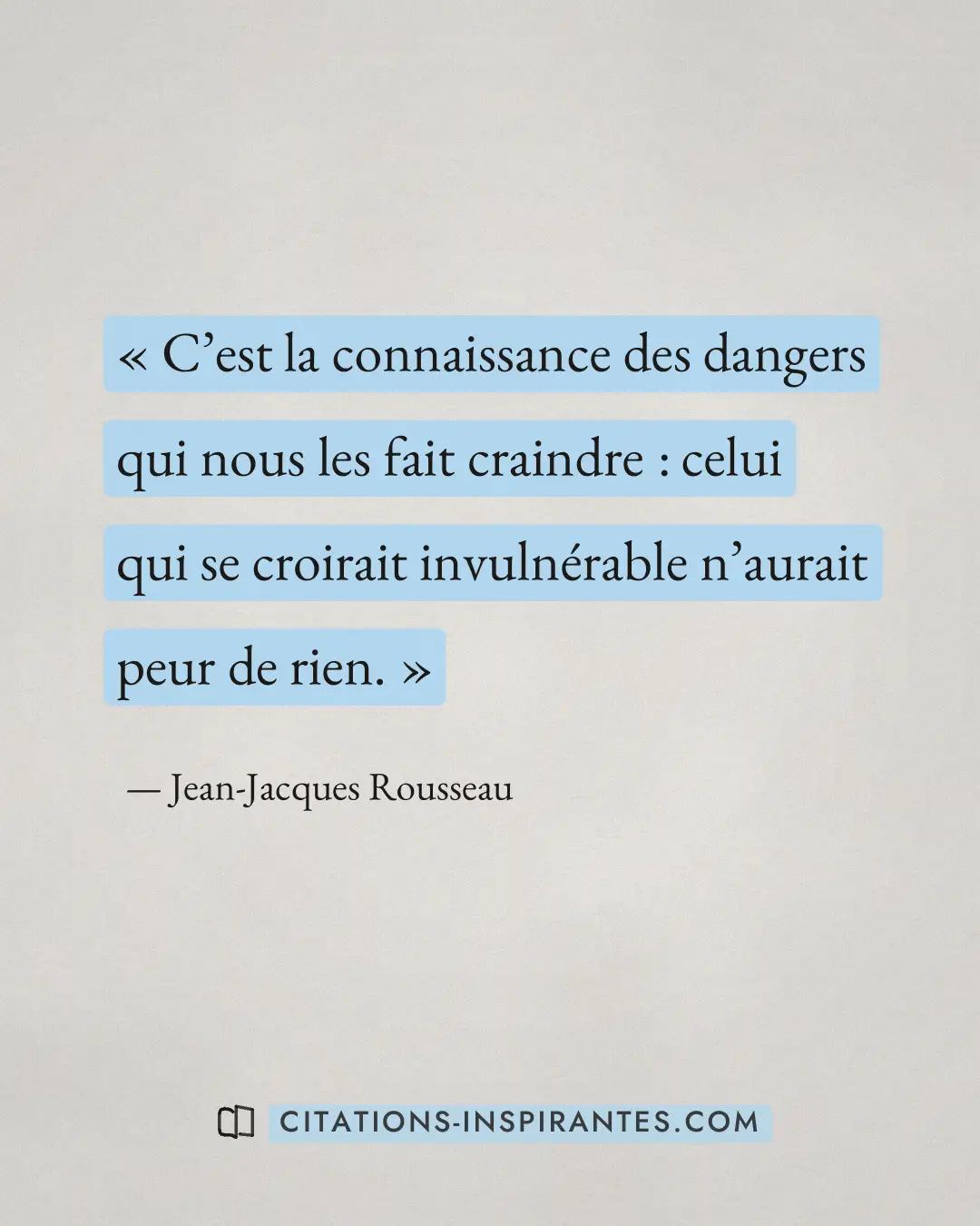 « C’est la connaissance des dangers qui nous les fait craindre : celui qui se croirait invulnérable n’aurait peu... » — Jean-Jacques Rousseau