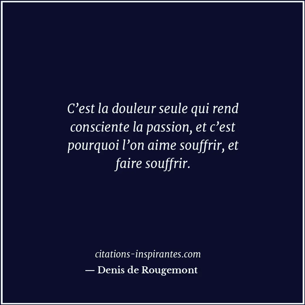 C’est la douleur seule qui rend consciente la passion, et c’est pourquoi l’on ai... Citation de Denis de Rougemont
