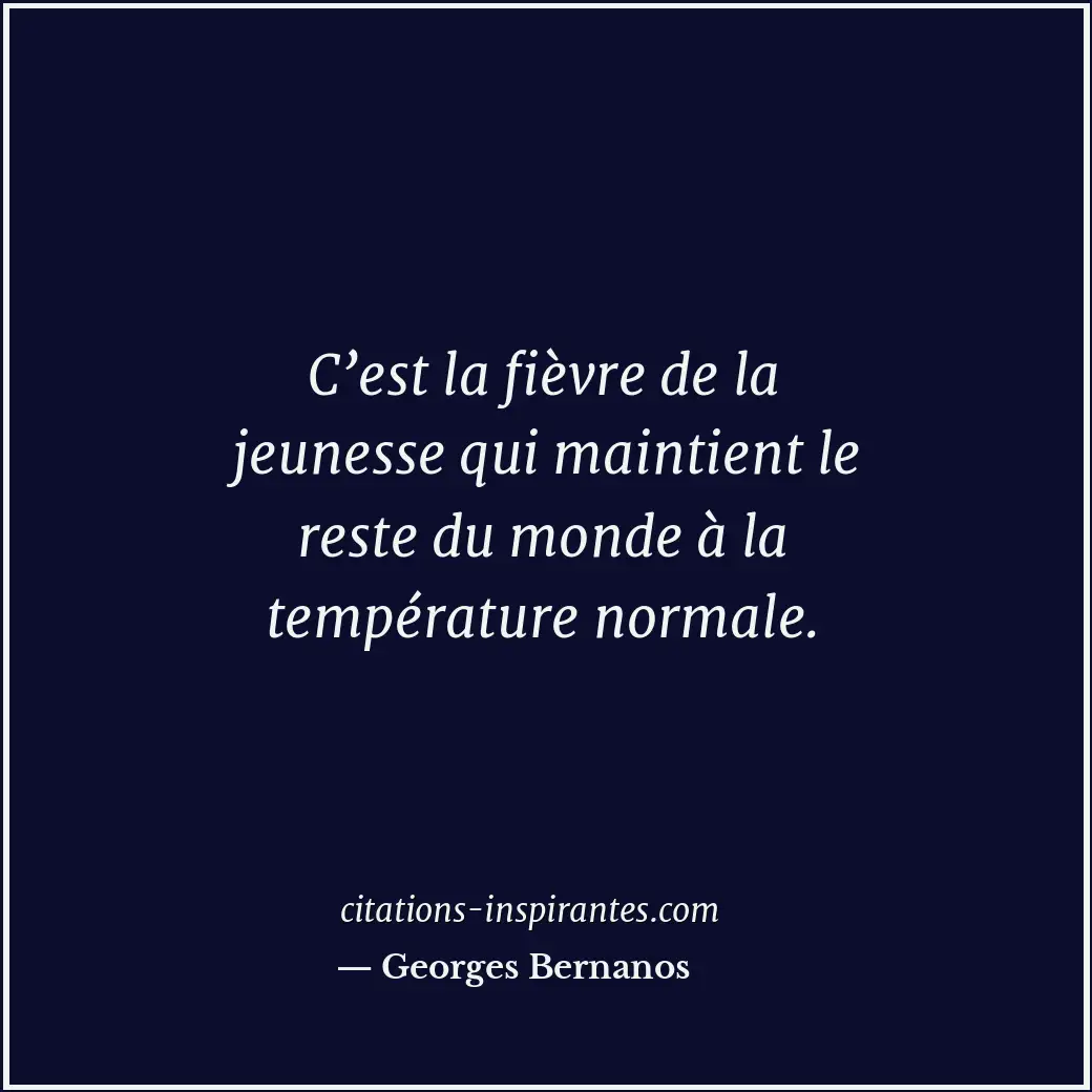 C’est la fièvre de la jeunesse qui maintient le reste du monde à la température... Citation de Georges Bernanos