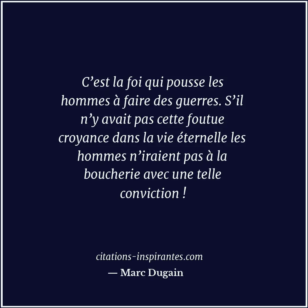 C’est la foi qui pousse les hommes à faire des guerres. S’il n’y avait pas cette... Citation de Marc Dugain