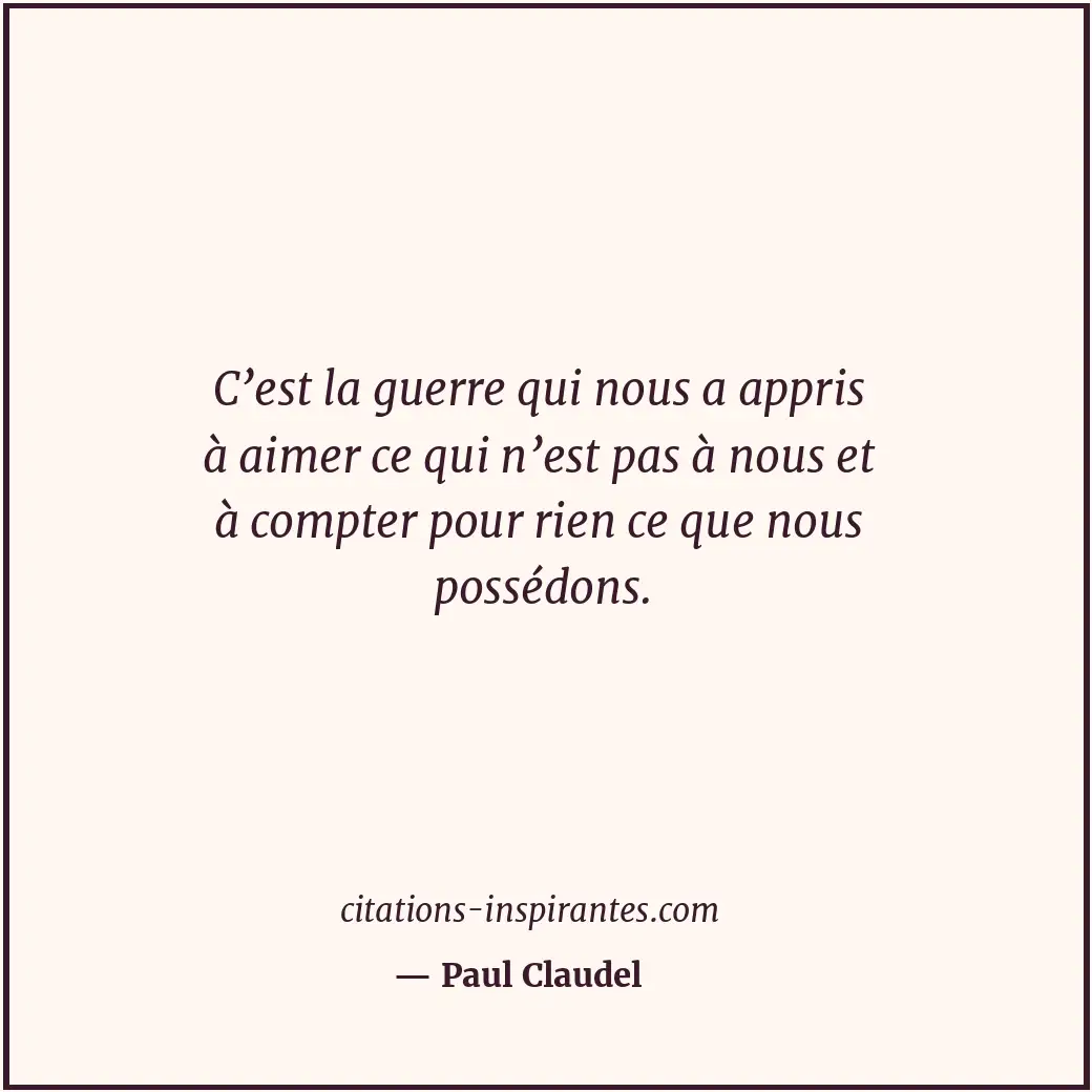 C’est la guerre qui nous a appris à aimer ce qui n’est pas à nous et à compter p... Citation de Paul Claudel