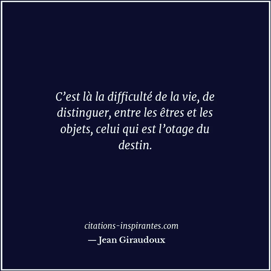 C’est là la difficulté de la vie, de distinguer, entre les êtres et les objets,... Citation de Jean Giraudoux