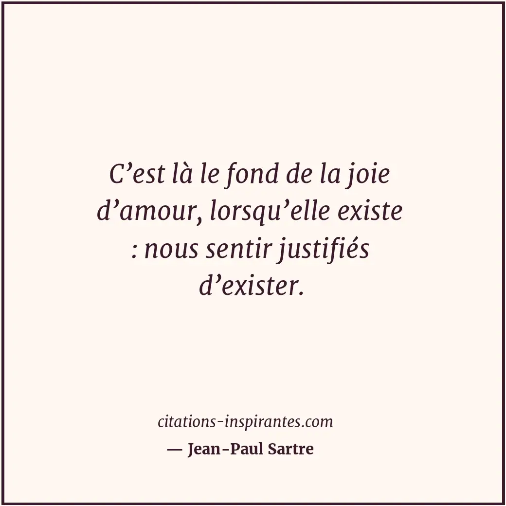 C’est là le fond de la joie d’amour, lorsqu’elle existe : nous sentir justifiés... Citation de Jean-Paul Sartre