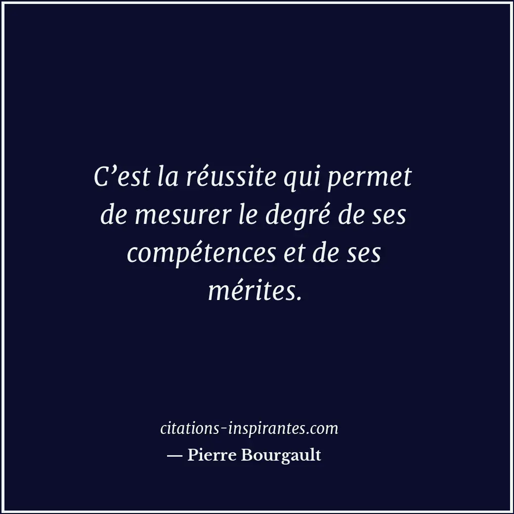 C’est la réussite qui permet de mesurer le degré de ses compétences et de ses mé... Citation de Pierre Bourgault