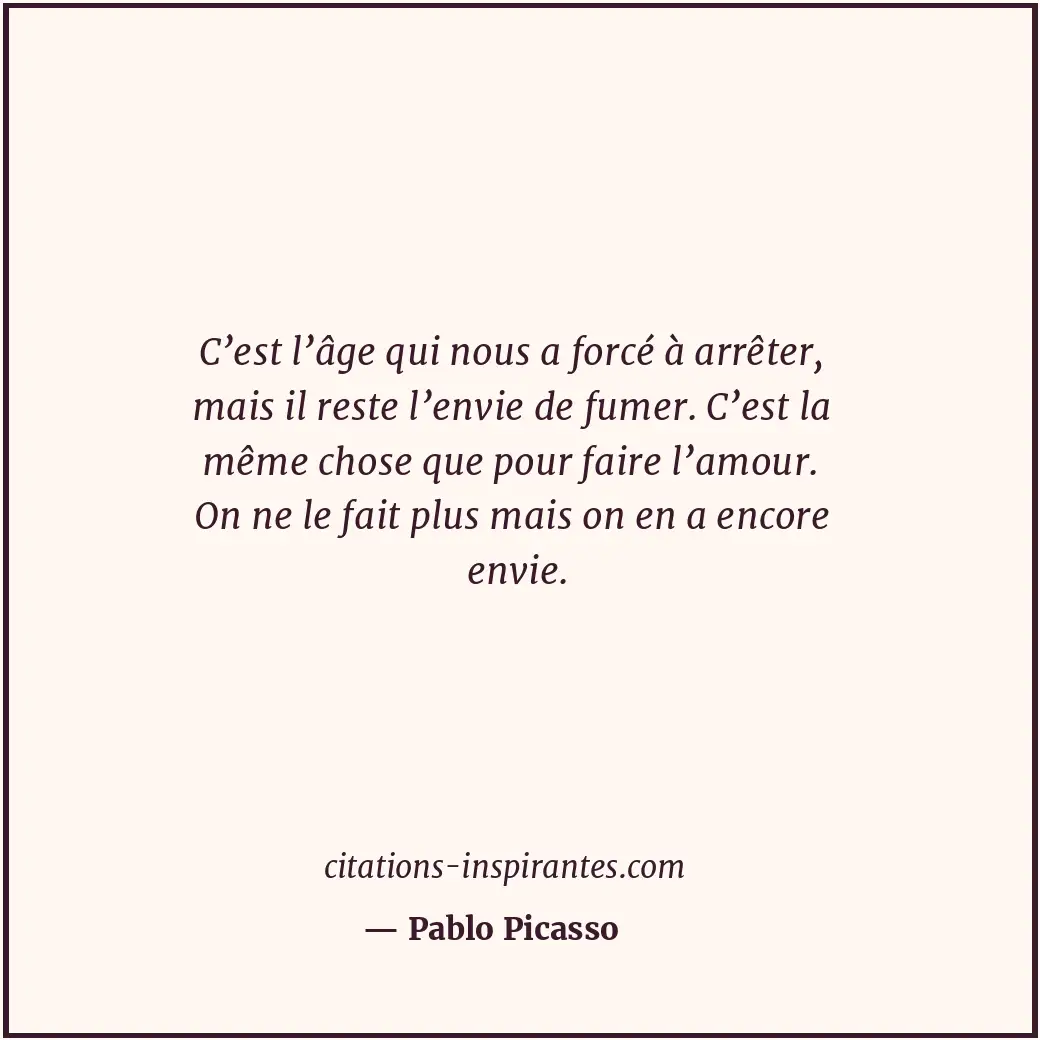 C’est l’âge qui nous a forcé à arrêter, mais il reste l’envie de fumer. C’est la... Citation de Pablo Picasso