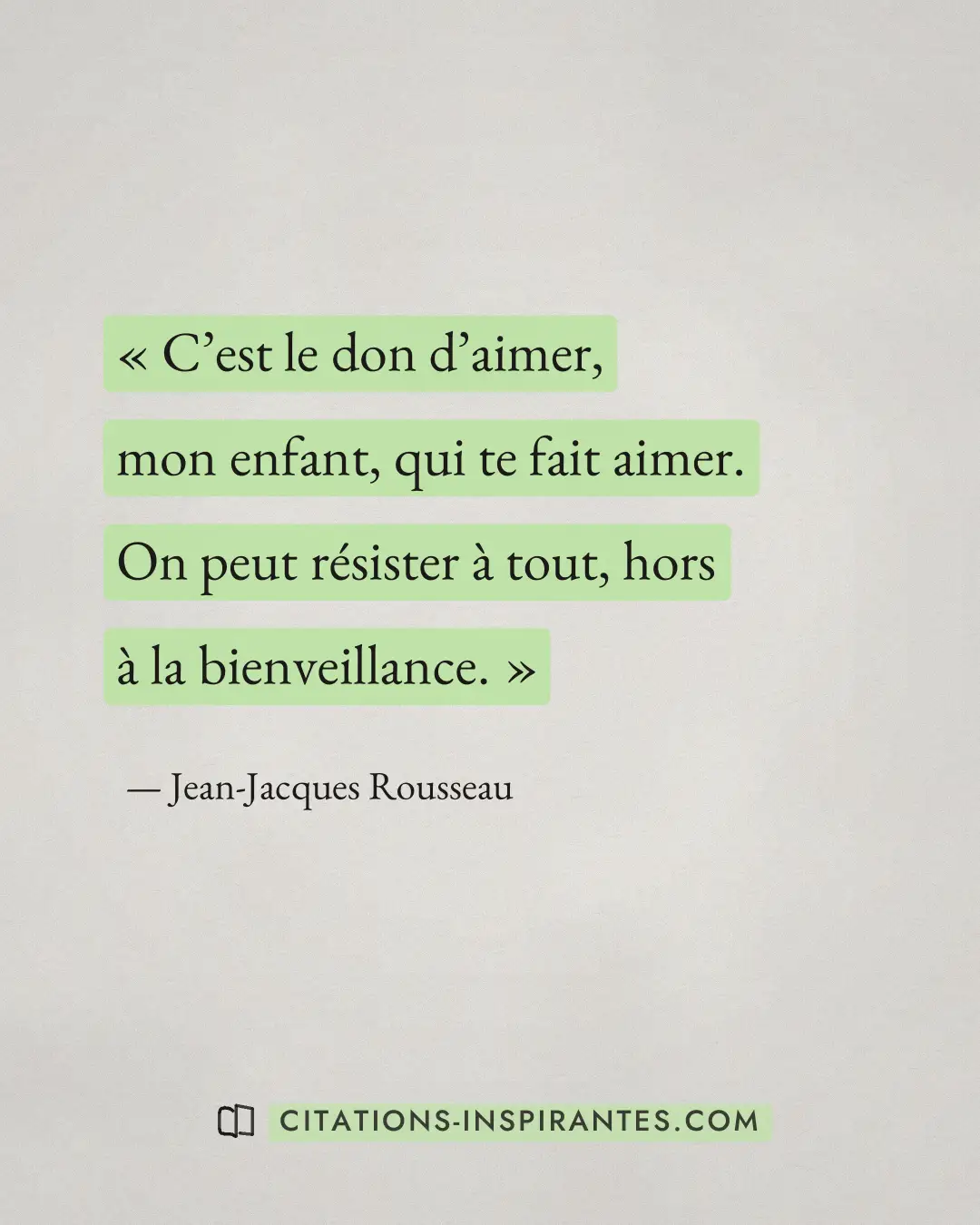 « C’est le don d’aimer, mon enfant, qui te fait aimer. On peut résister à tout, hors à la bienveillance. » — Jean-Jacques Rousseau