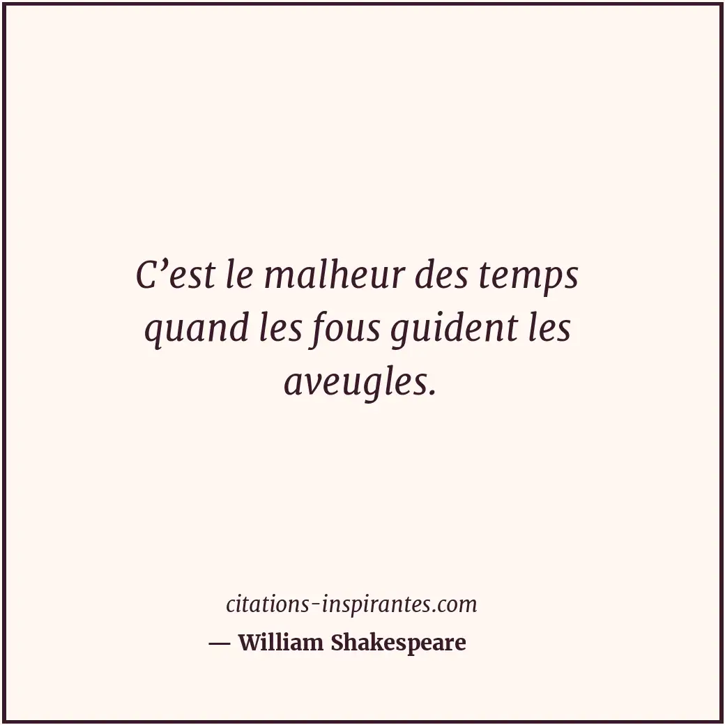 C’est le malheur des temps quand les fous guident les aveugles. Citation de William Shakespeare