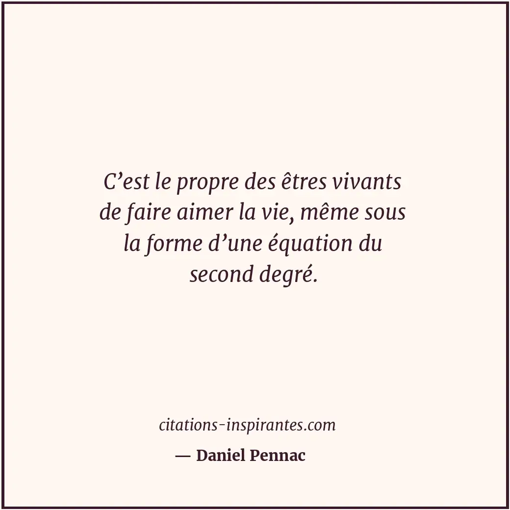 C’est le propre des êtres vivants de faire aimer la vie, même sous la forme d’un... Citation de Daniel Pennac