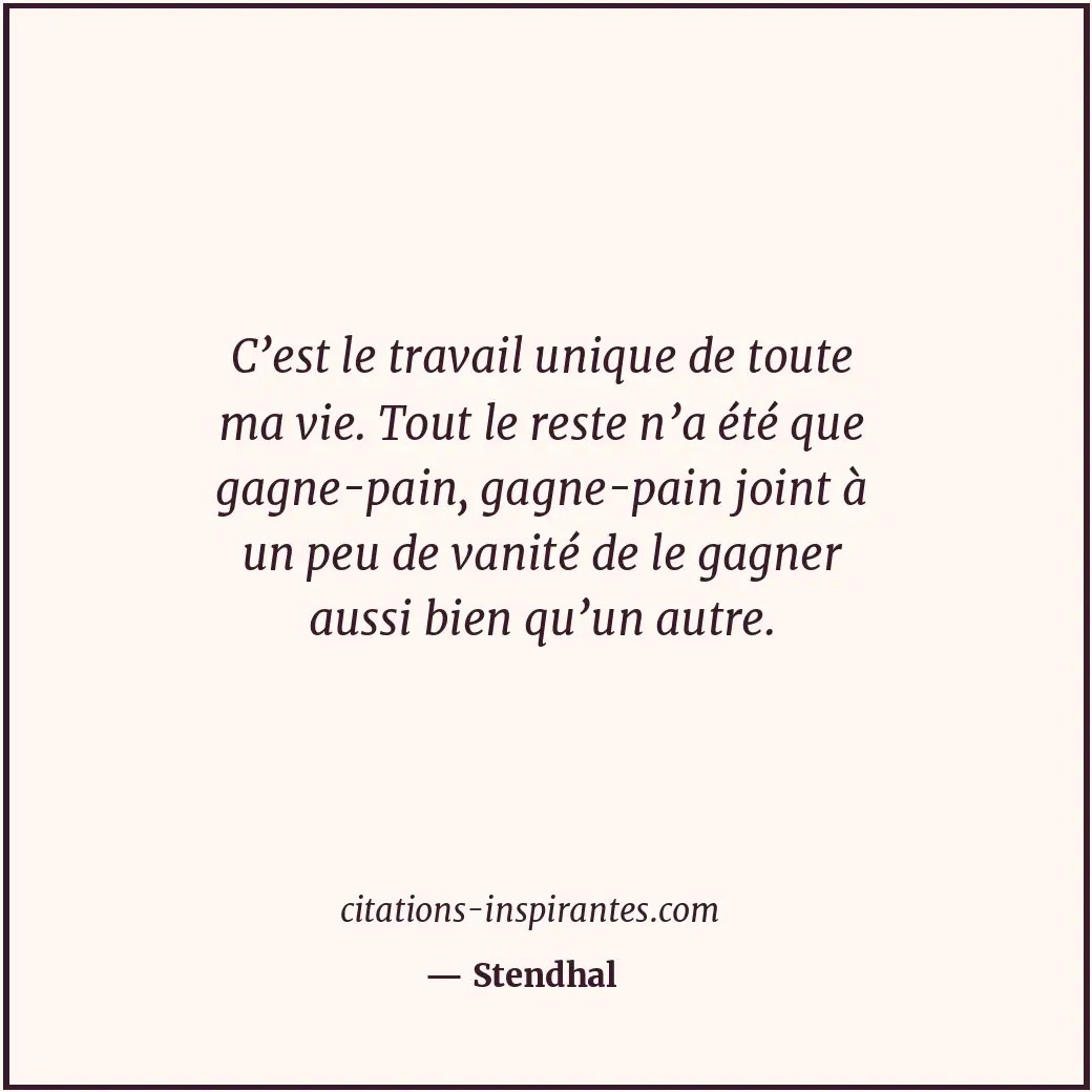 C’est le travail unique de toute ma vie. Tout le reste n’a été que gagne-pain, g... Citation de Stendhal
