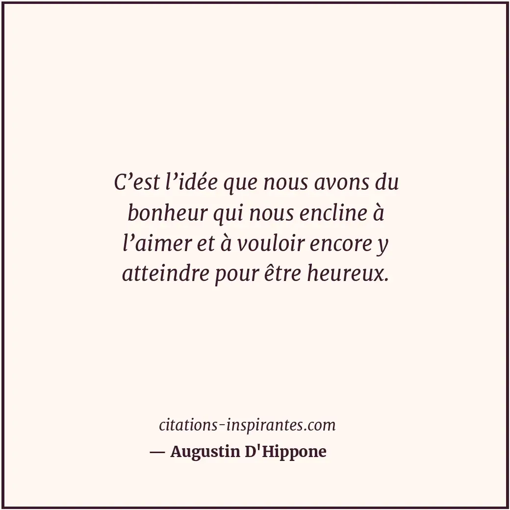 C’est l’idée que nous avons du bonheur qui nous encline à l’aimer et à vouloir e... Citation de Augustin D'Hippone