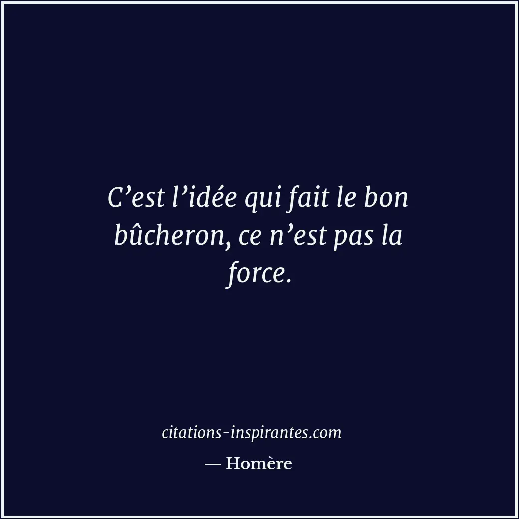 C’est l’idée qui fait le bon bûcheron, ce n’est pas la force. Citation de Homère