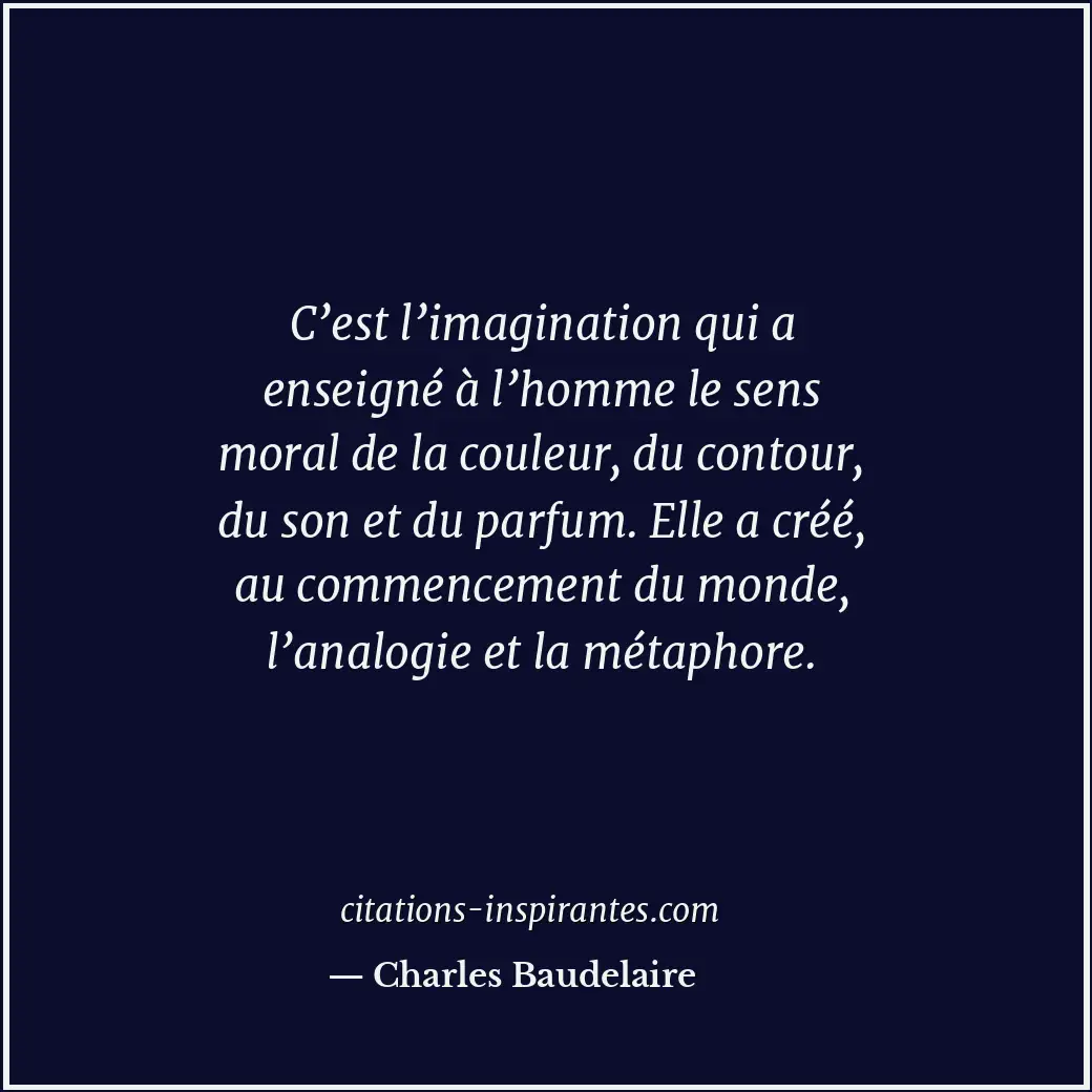 C’est l’imagination qui a enseigné à l’homme le sens moral de la couleur, du con... Citation de Charles Baudelaire