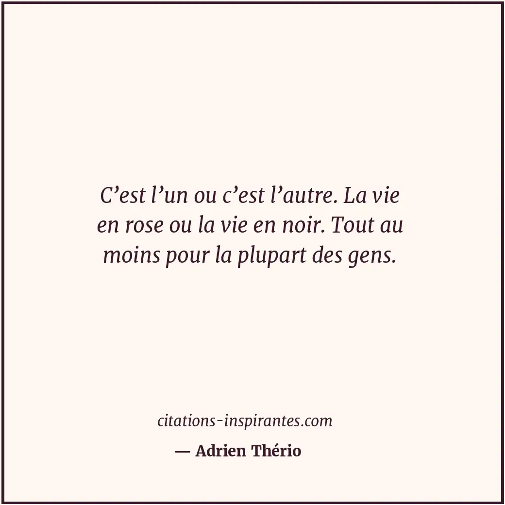 C’est l’un ou c’est l’autre. La vie en rose ou la vie en noir. Tout au moins pou... Citation de Adrien Thério