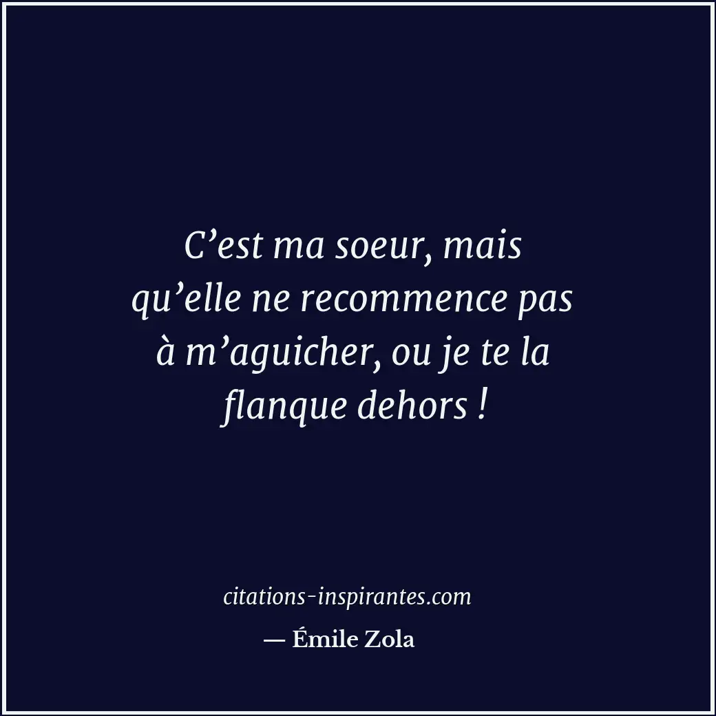C’est ma soeur, mais qu’elle ne recommence pas à m’aguicher, ou je te la flanque... Citation de Émile Zola