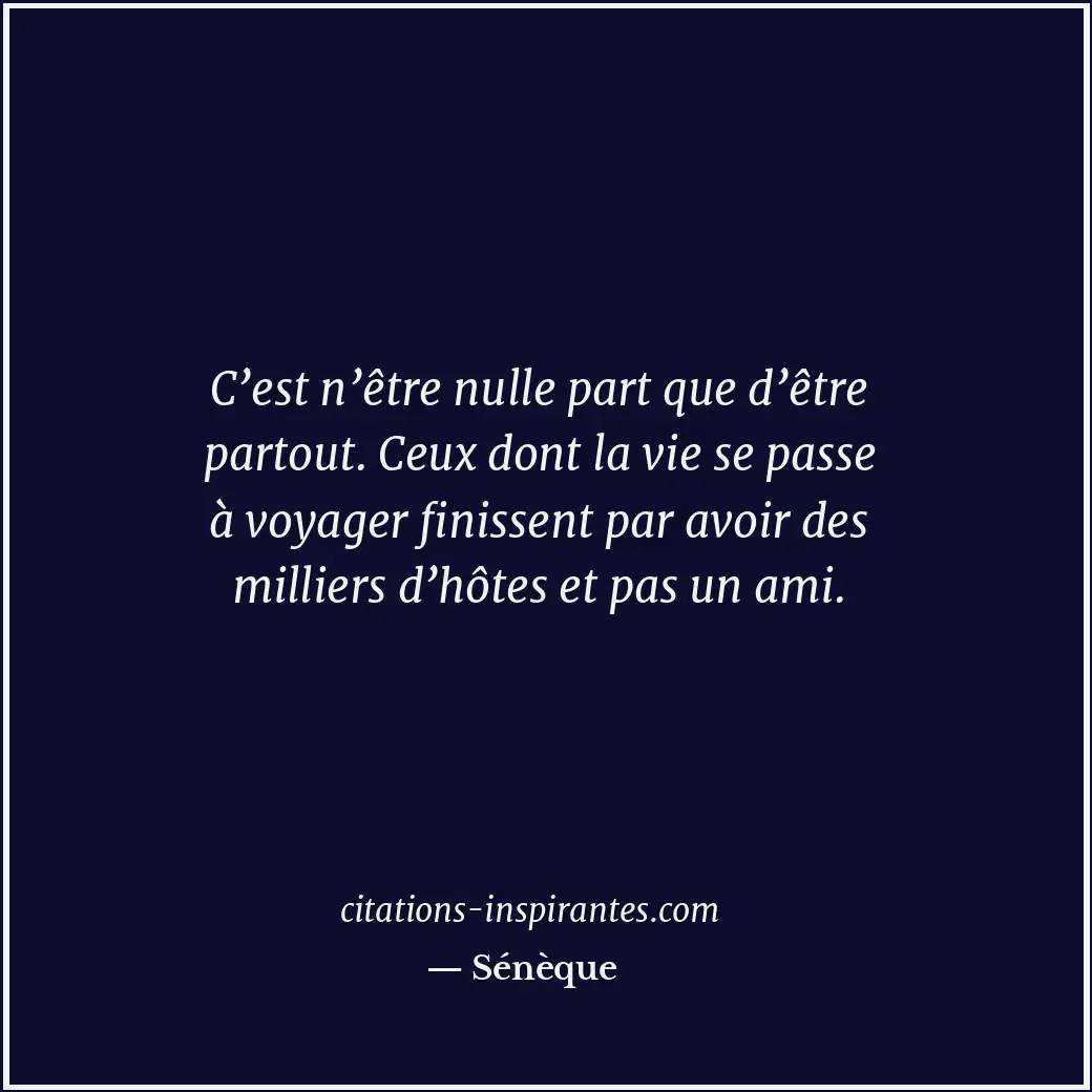 C’est n’être nulle part que d’être partout. Ceux dont la vie se passe à voyager... Citation de Sénèque