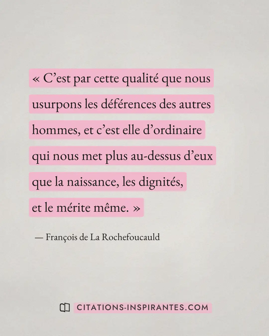 « C’est par cette qualité que nous usurpons les déférences des autres hommes, et c’est elle d’ordinaire qui nous... » — François de La Rochefoucauld