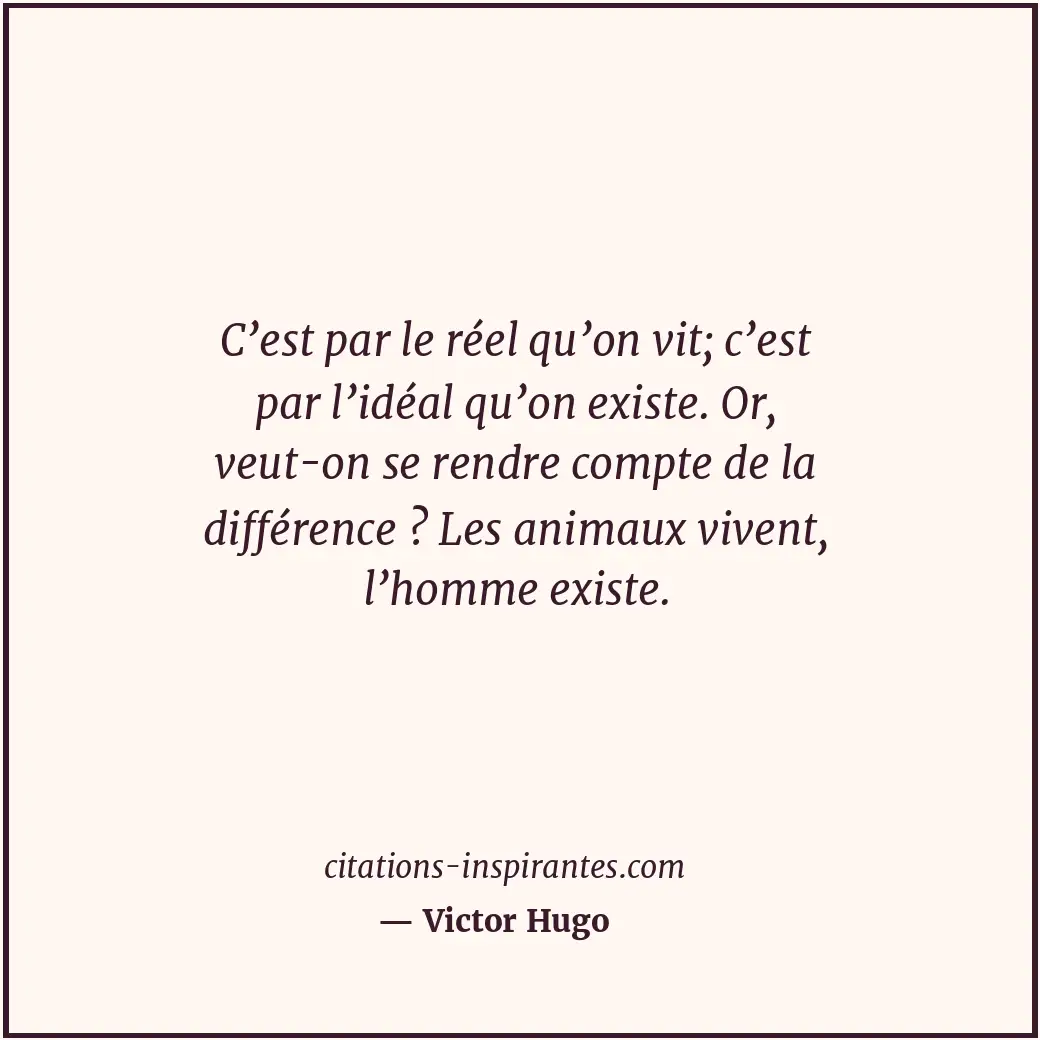 C’est par le réel qu’on vit; c’est par l’idéal qu’on existe. Or, veut-on se rend... Citation de Victor Hugo