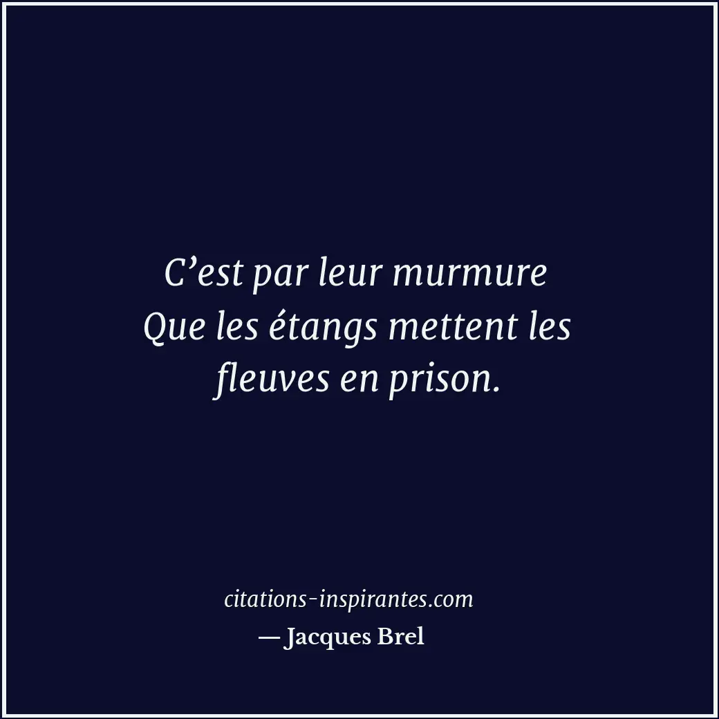 C’est par leur murmure Que les étangs mettent les fleuves en prison. Citation de Jacques Brel