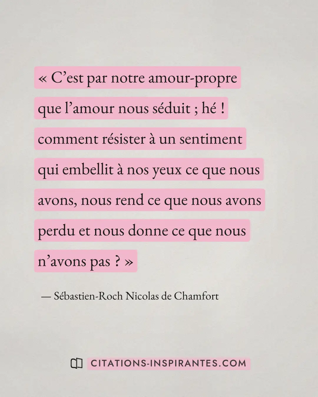 « C’est par notre amour-propre que l’amour nous séduit ; hé ! comment résister à un sentiment qui embellit à nos... » — Sébastien-Roch Nicolas de Chamfort