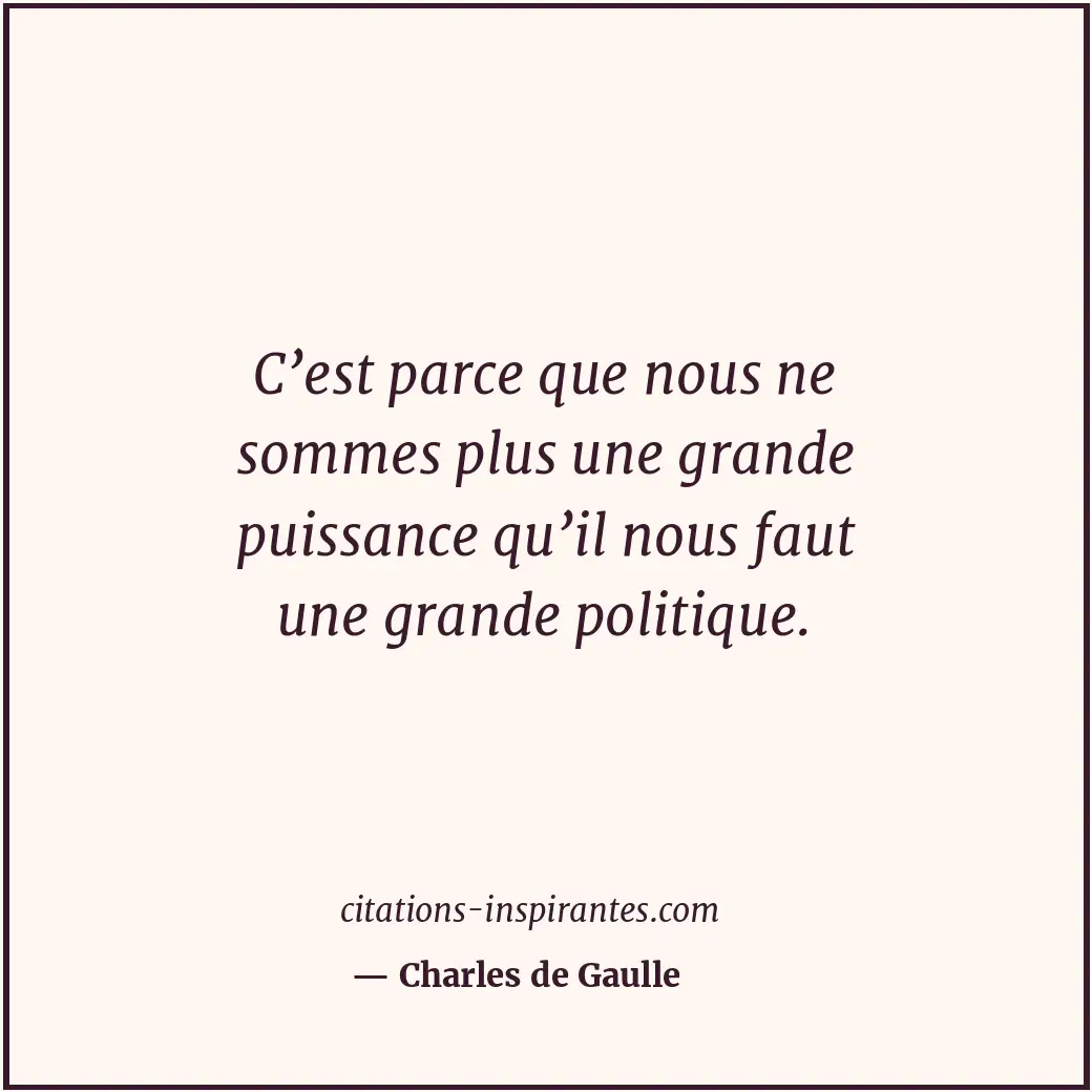 C’est parce que nous ne sommes plus une grande puissance qu’il nous faut une gra... Citation de Charles de Gaulle