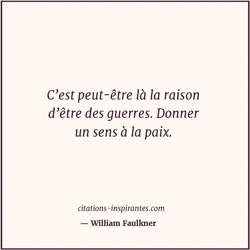 C’est peut-être là la raison d’être des guerres. Donner un sens à la paix. Citation de William Faulkner