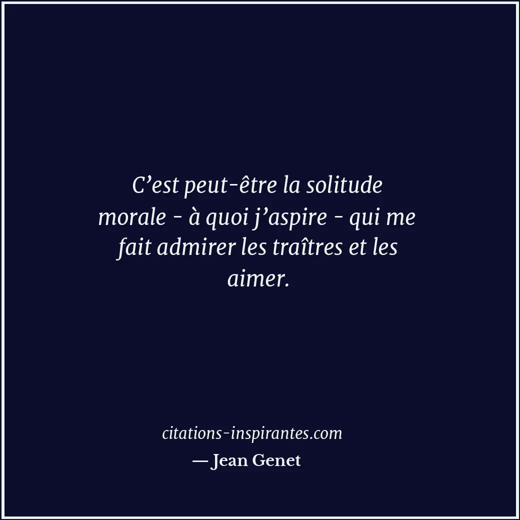 C’est peut-être la solitude morale - à quoi j’aspire - qui me fait admirer les t... Citation de Jean Genet