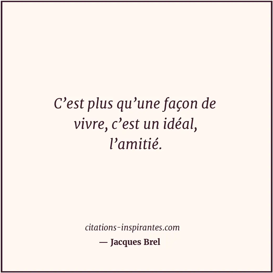 C’est plus qu’une façon de vivre, c’est un idéal, l’amitié. Citation de Jacques Brel