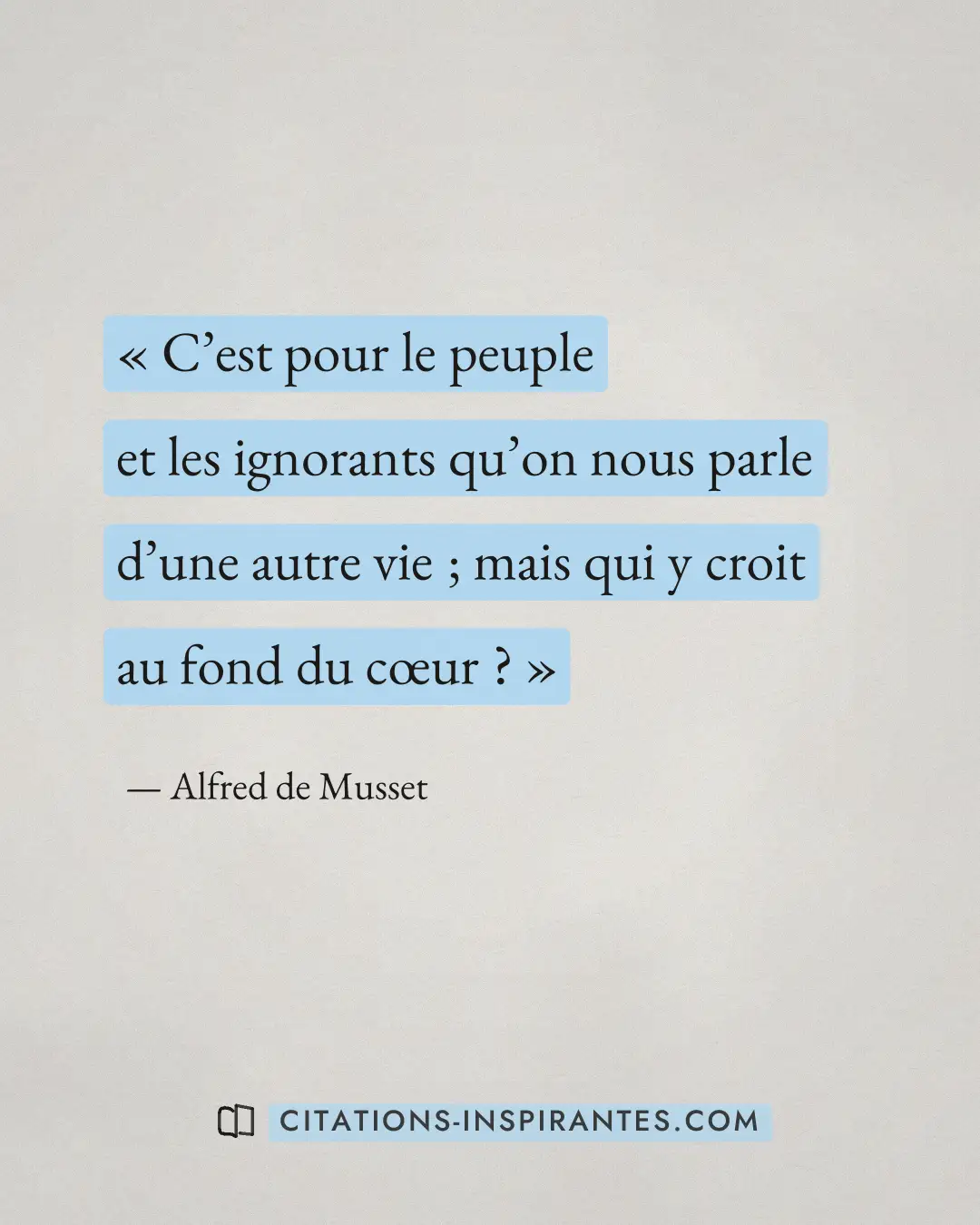 « C’est pour le peuple et les ignorants qu’on nous parle d’une autre vie ; mais qui y croit au fond du cœur ? » — Alfred de Musset