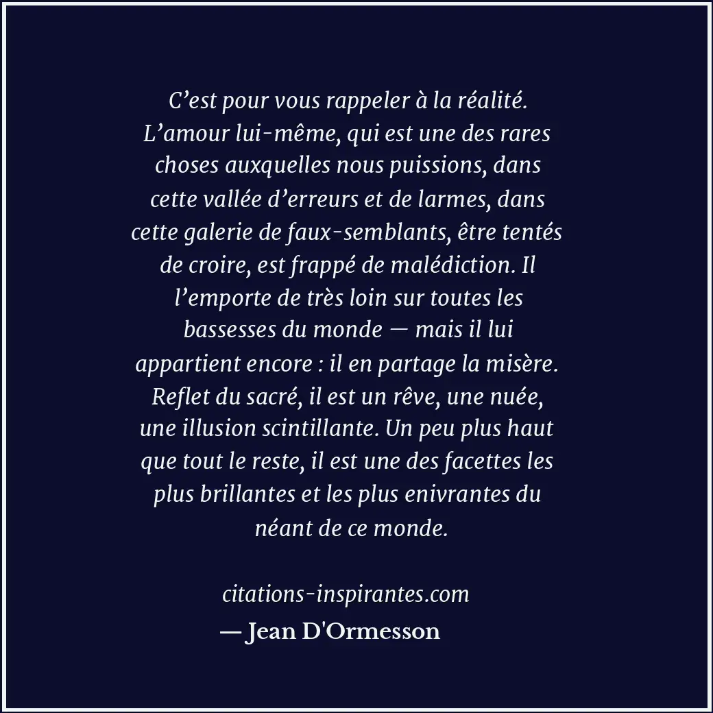 C’est pour vous rappeler à la réalité. L’amour lui-même, qui est une des rares c... Citation de Jean D'Ormesson