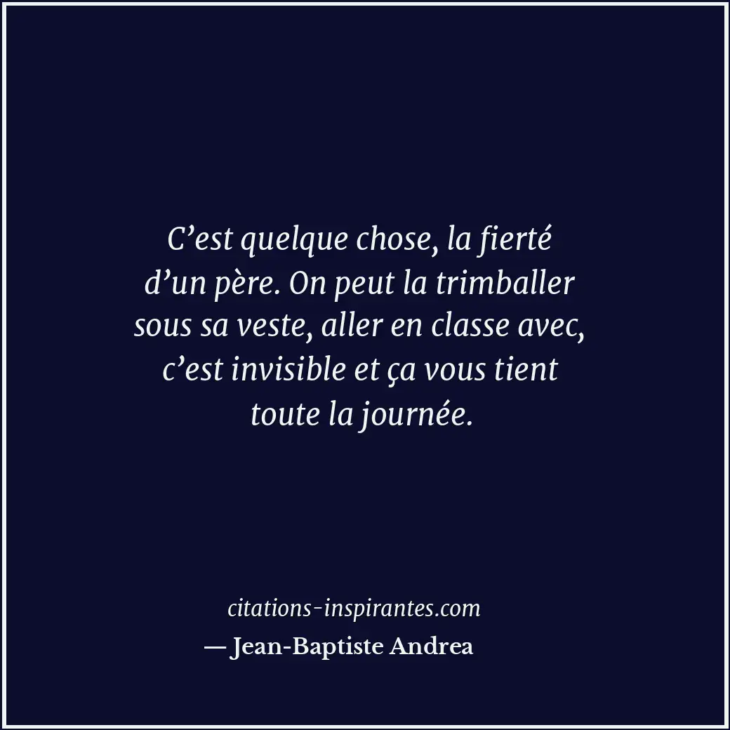 C’est quelque chose, la fierté d’un père. On peut la trimballer sous sa veste, a... Citation de Jean-Baptiste Andrea