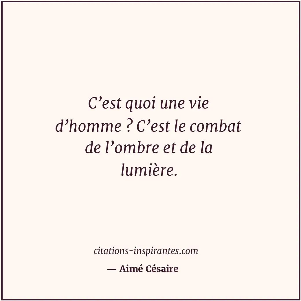 C’est quoi une vie d’homme ? C’est le combat de l’ombre et de la lumière. Citation de Aimé Césaire