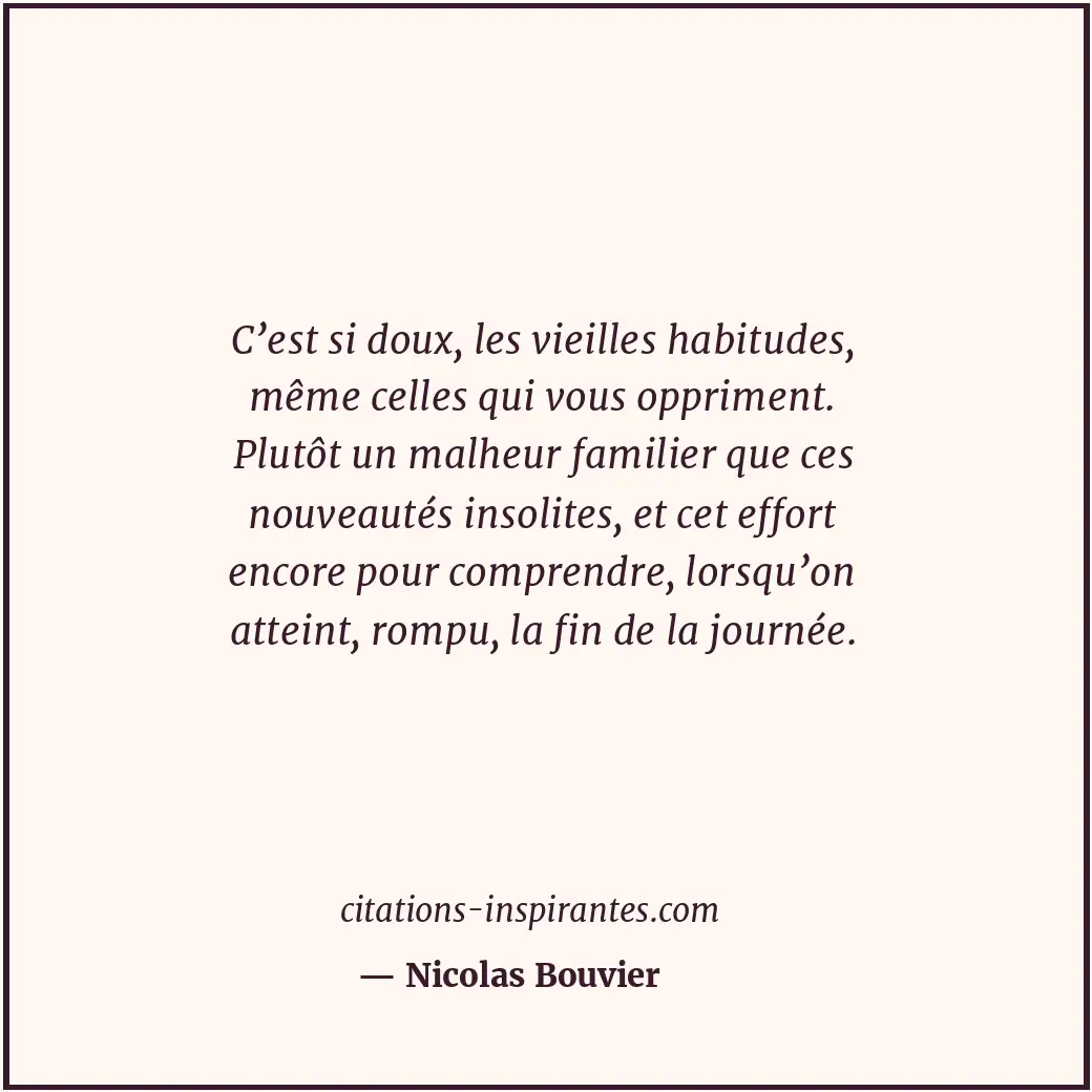 C’est si doux, les vieilles habitudes, même celles qui vous oppriment. Plutôt un... Citation de Nicolas Bouvier