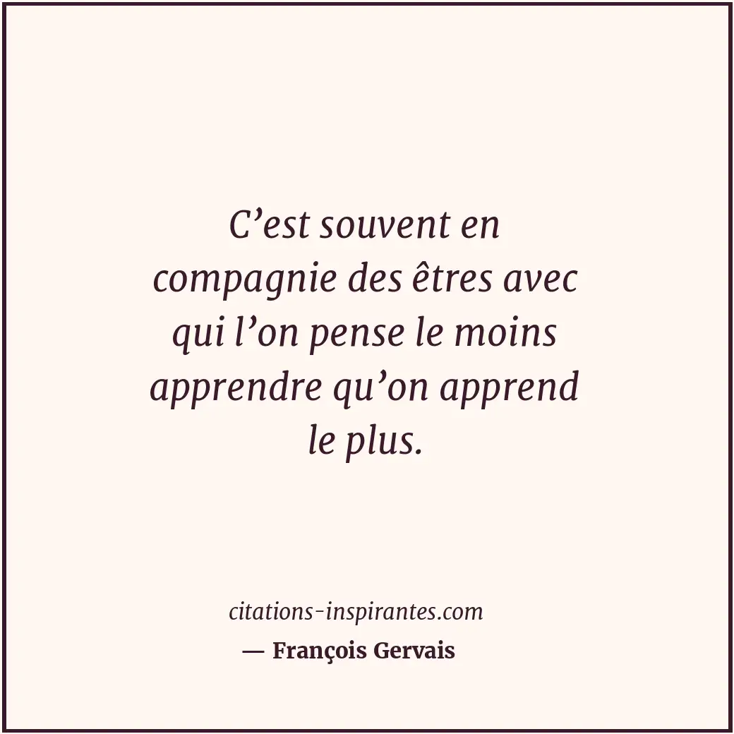 C’est souvent en compagnie des êtres avec qui l’on pense le moins apprendre qu’o... Citation de François Gervais