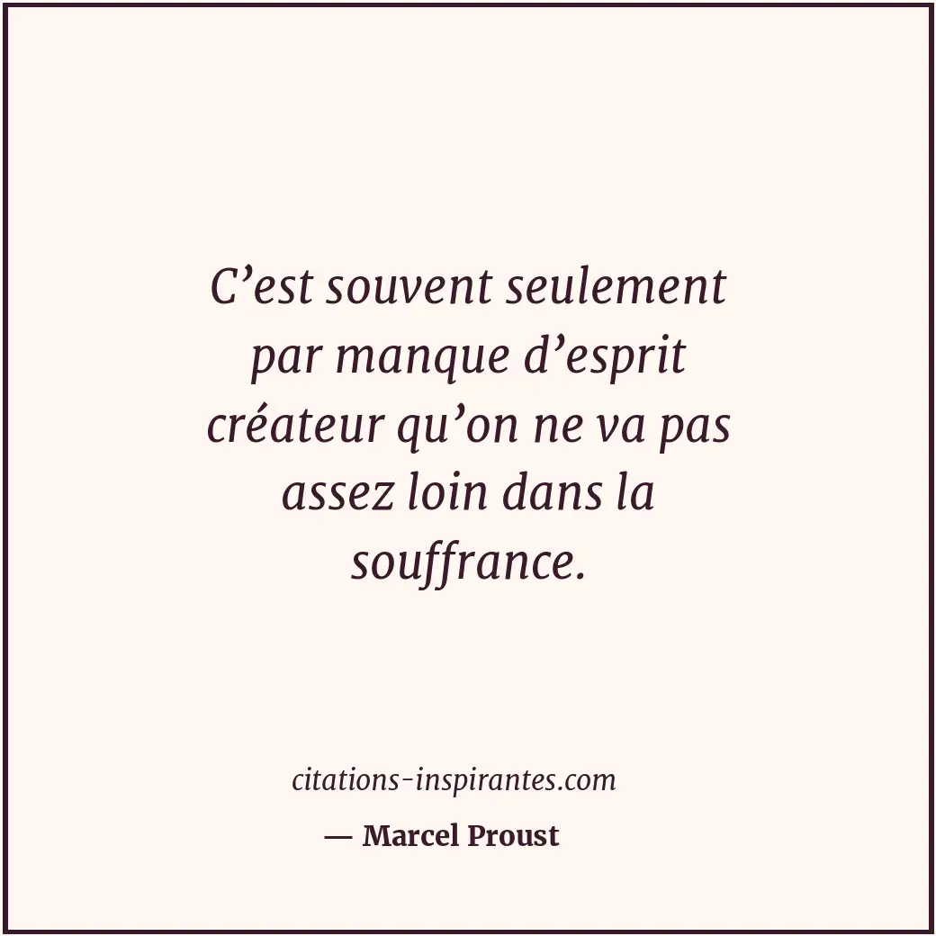 C’est souvent seulement par manque d’esprit créateur qu’on ne va pas assez loin... Citation de Marcel Proust
