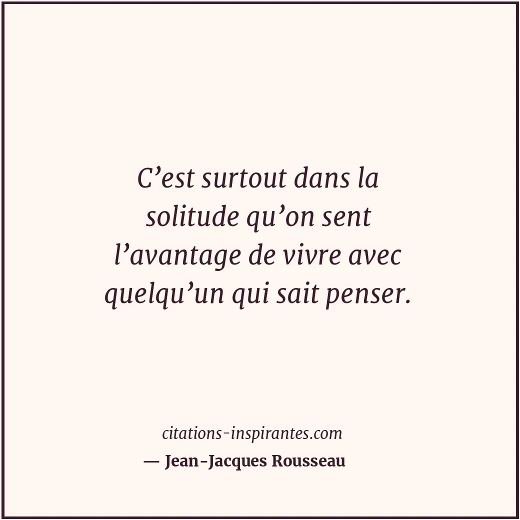 C’est surtout dans la solitude qu’on sent l’avantage de vivre avec quelqu’un qui... Citation de Jean-Jacques Rousseau