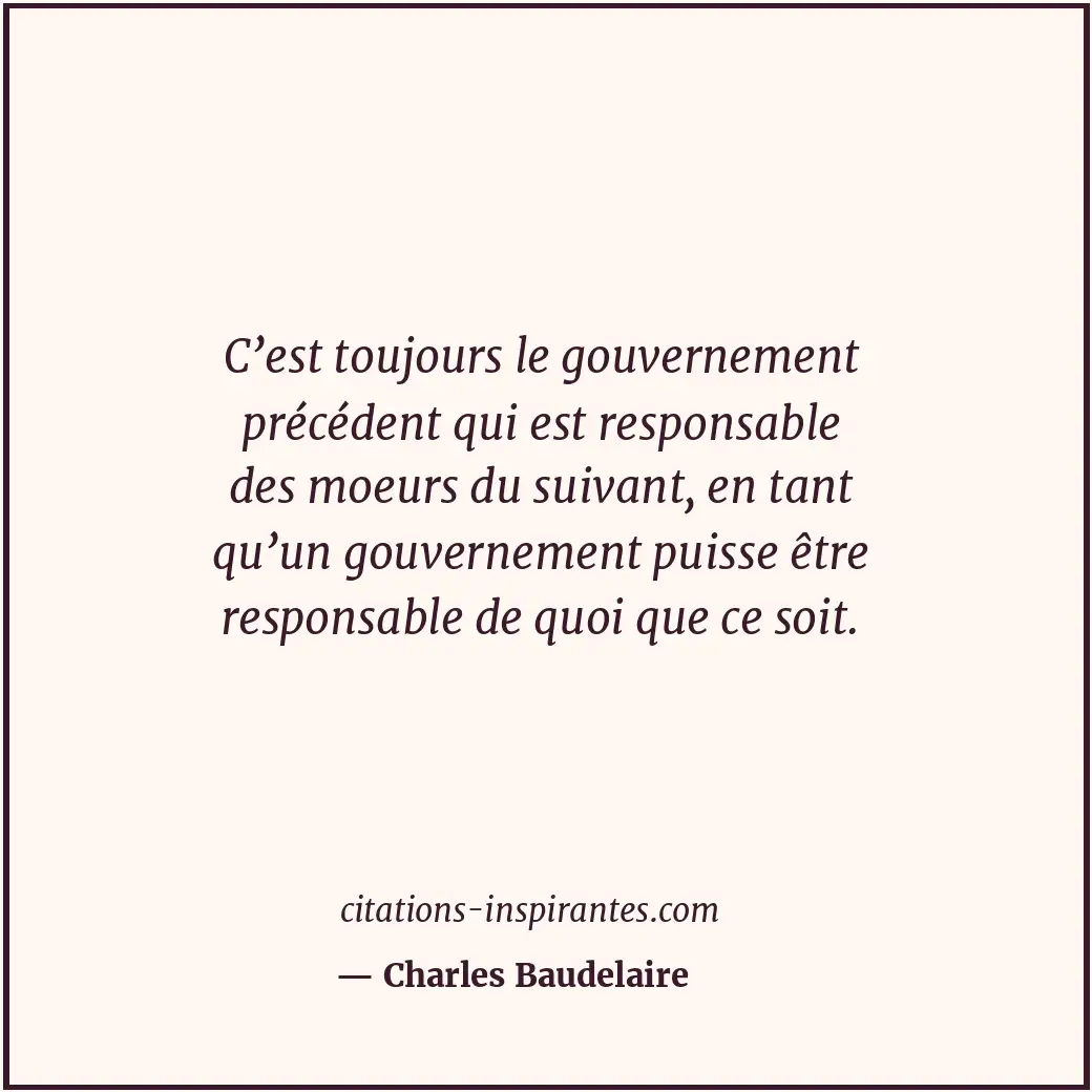 C’est toujours le gouvernement précédent qui est responsable des moeurs du suiva... Citation de Charles Baudelaire