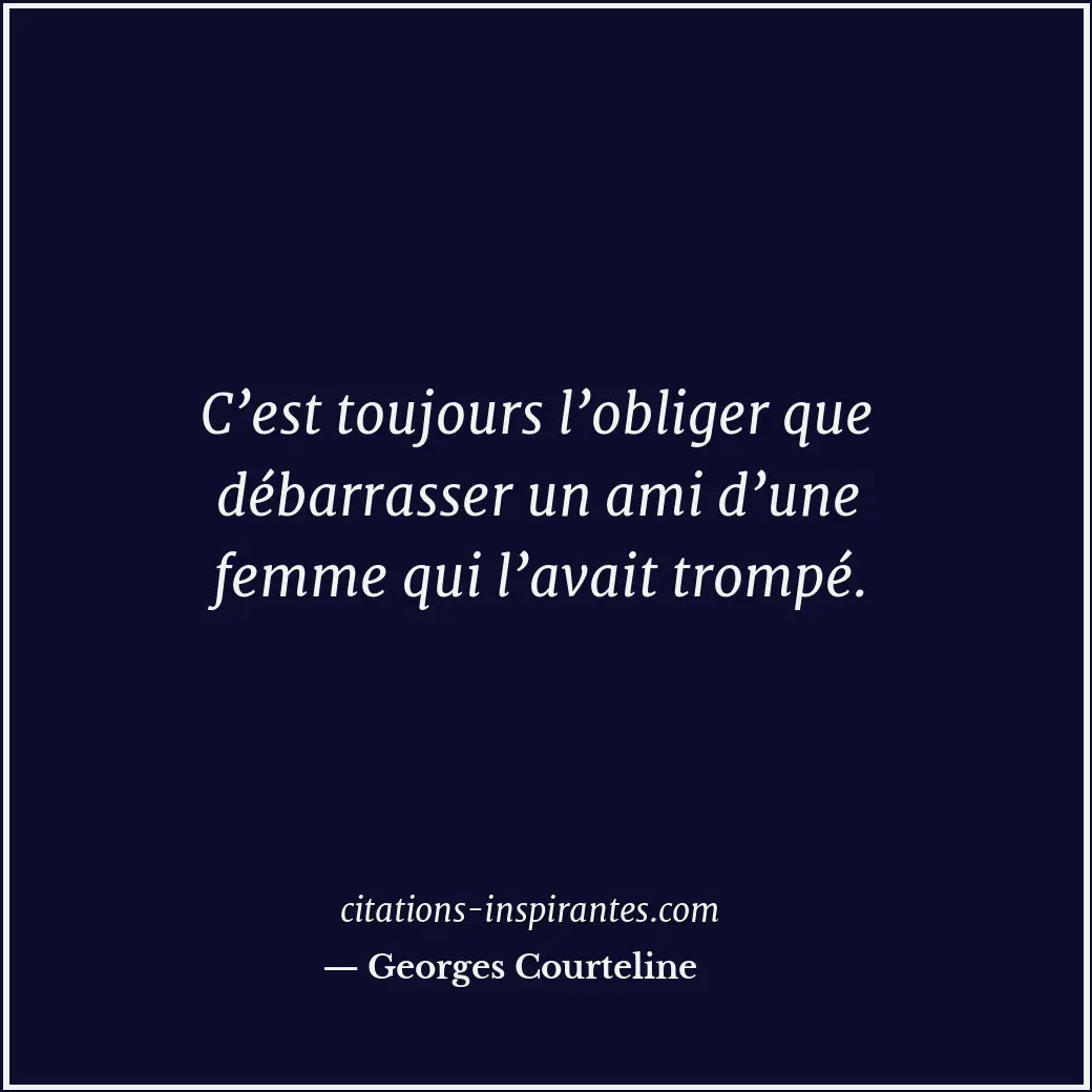 C’est toujours l’obliger que débarrasser un ami d’une femme qui l’avait trompé. Citation de Georges Courteline