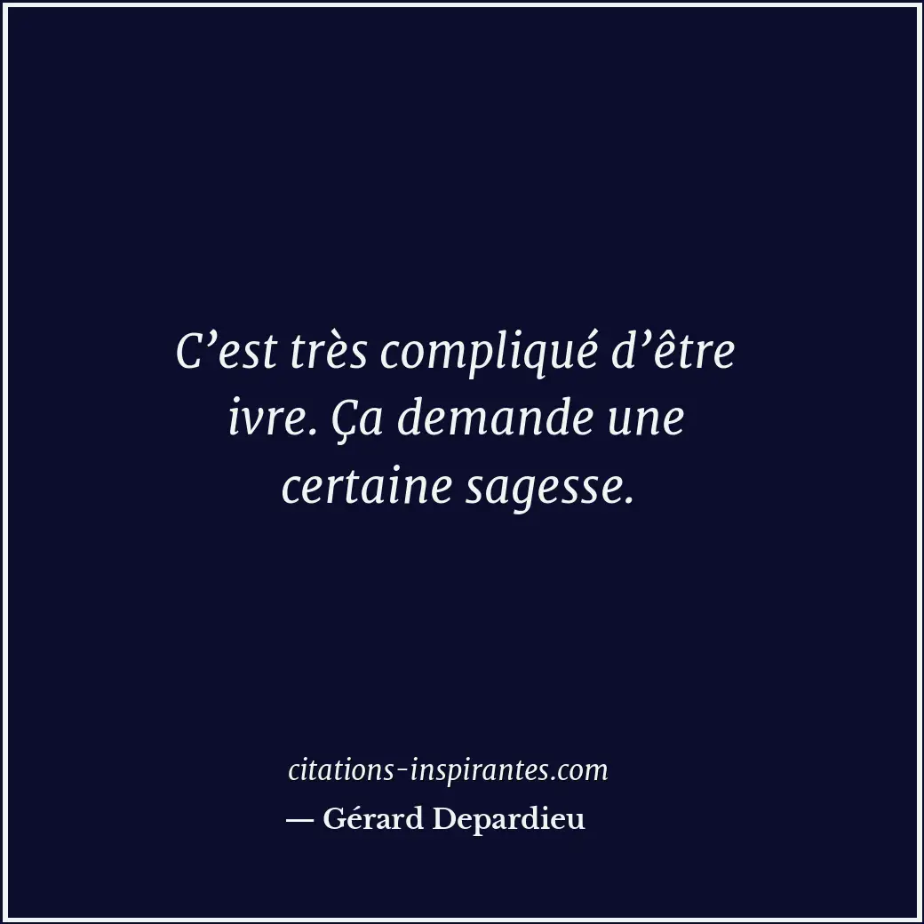 C’est très compliqué d’être ivre. Ça demande une certaine sagesse. Citation de Gérard Depardieu