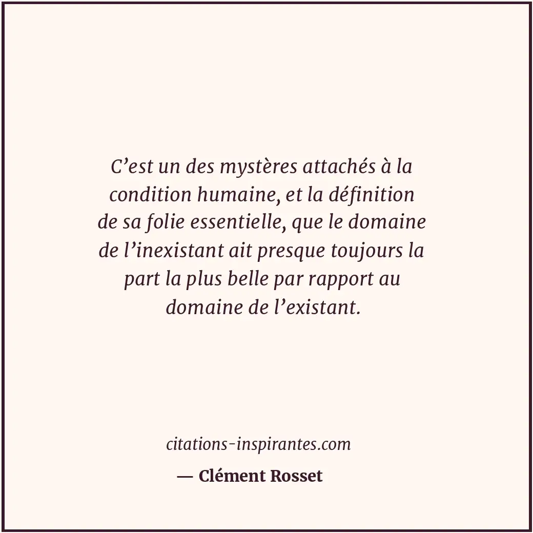 C’est un des mystères attachés à la condition humaine, et la définition de sa fo... Citation de Clément Rosset
