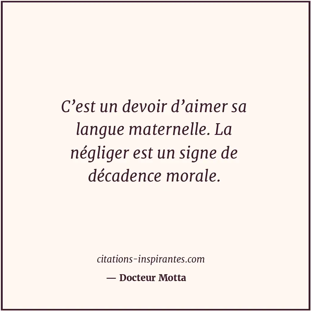 C’est un devoir d’aimer sa langue maternelle. La négliger est un signe de décade... Citation de Docteur Motta