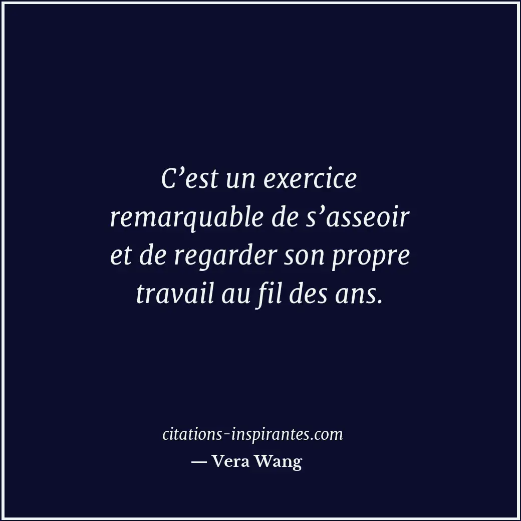 C’est un exercice remarquable de s’asseoir et de regarder son propre travail au... Citation de Vera Wang