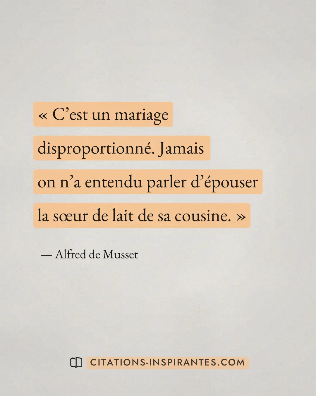 « C’est un mariage disproportionné. Jamais on n’a entendu parler d’épouser la sœur de lait de sa cousine. » — Alfred de Musset