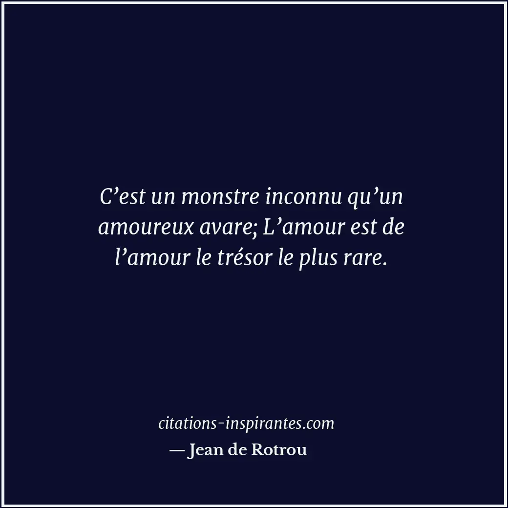 C’est un monstre inconnu qu’un amoureux avare; L’amour est de l’amour le trésor... Citation de Jean de Rotrou